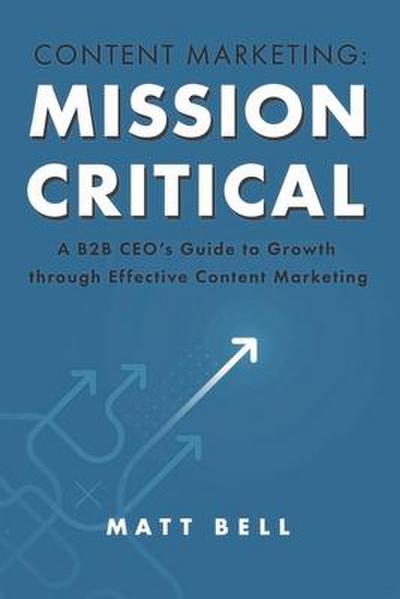 Content Marketing: Mission Critical: A B2B Ceo’s Guide to Growth Through Effective Content Marketing