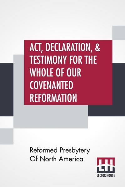 Act, Declaration, & Testimony For The Whole Of Our Covenanted Reformation, As Attained To, And Established In Britain And Ireland; Particularly Betwixt The Years 1638 And 1649, Inclusive. As, Also, Against All The Steps Of Defection From Said Reformation