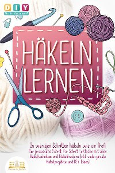 Häkeln lernen - In wenigen Schritten häkeln wie ein Profi: Der praxisnahe Schritt für Schritt Leitfaden mit allen Häkeltechniken und Häkelmustern (inkl. viele geniale Häkelprojekte und DIY Ideen)