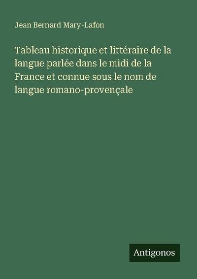 Tableau historique et littéraire de la langue parlée dans le midi de la France et connue sous le nom de langue romano-provençale