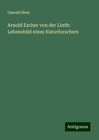 Heer, O: Arnold Escher von der Linth: Lebensbild eines Natur