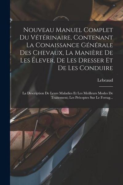 Nouveau Manuel Complet Du Vétérinaire, Contenant La Conaissance Générale Des Chevaux, La Manière De Les Élever, De Les Dresser Et De Les Conduire: La