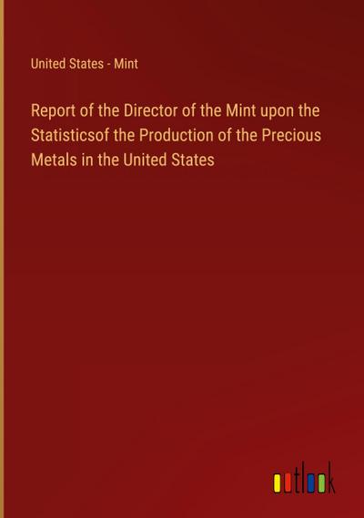 Report of the Director of the Mint upon the Statisticsof the Production of the Precious Metals in the United States