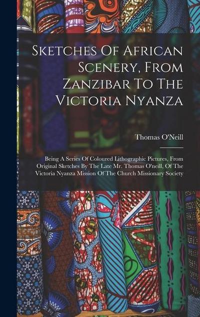 Sketches Of African Scenery, From Zanzibar To The Victoria Nyanza: Being A Series Of Coloured Lithographic Pictures, From Original Sketches By The Lat
