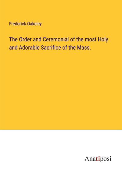 The Order and Ceremonial of the most Holy and Adorable Sacrifice of the Mass.