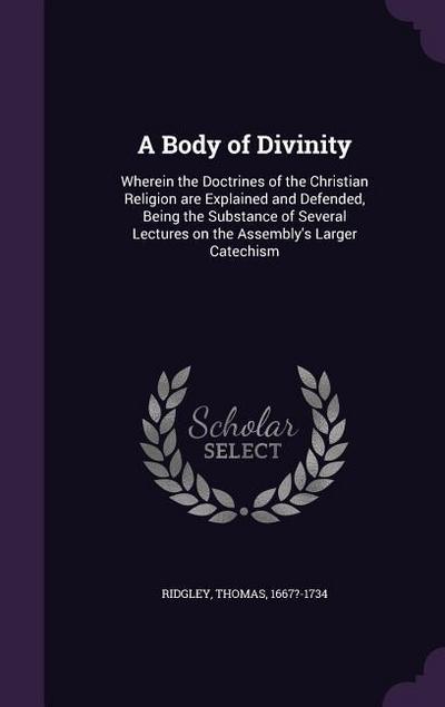 A Body of Divinity: Wherein the Doctrines of the Christian Religion are Explained and Defended, Being the Substance of Several Lectures on