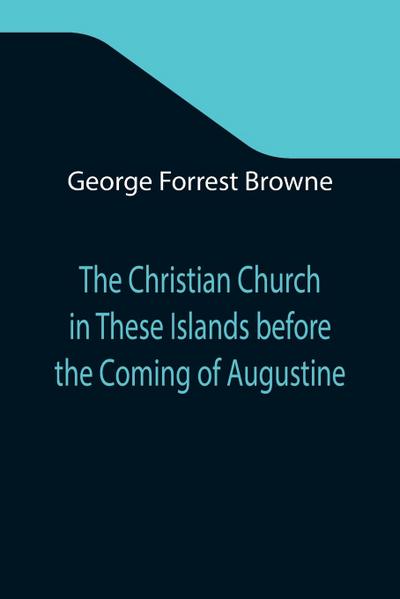 The Christian Church in These Islands before the Coming of Augustine; Three Lectures Delivered at St. Paul’s in January 1894
