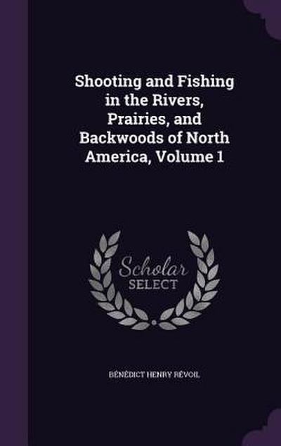 Shooting and Fishing in the Rivers, Prairies, and Backwoods of North America, Volume 1