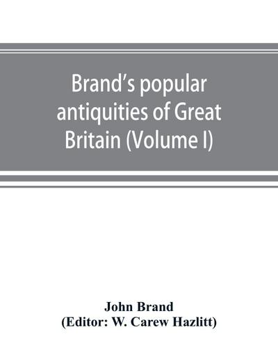 Brand’s popular antiquities of Great Britain. Faiths and folklore; a dictionary of national beliefs, superstitions and popular customs, past and current, with their classical and foreign analogues, described and illustrated (Volume I)