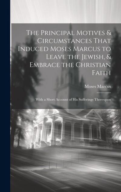 The Principal Motives & Circumstances That Induced Moses Marcus to Leave the Jewish, & Embrace the Christian Faith