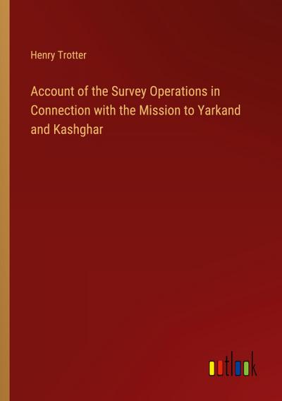Account of the Survey Operations in Connection with the Mission to Yarkand and Kashghar