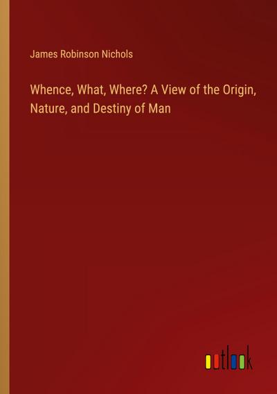 Whence, What, Where? A View of the Origin, Nature, and Destiny of Man