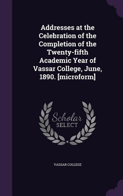 Addresses at the Celebration of the Completion of the Twenty-fifth Academic Year of Vassar College, June, 1890. [microform]