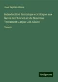 Introduction historique et critique aux livres de l’Ancien et du Nouveau Testament /4cpar J.B. Glaire