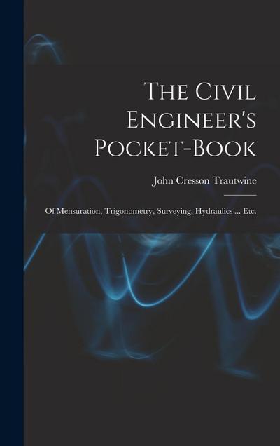 The Civil Engineer’s Pocket-Book: Of Mensuration, Trigonometry, Surveying, Hydraulics ... Etc.