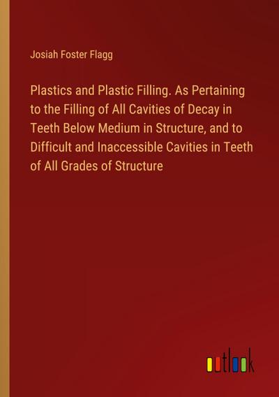 Plastics and Plastic Filling. As Pertaining to the Filling of All Cavities of Decay in Teeth Below Medium in Structure, and to Difficult and Inaccessible Cavities in Teeth of All Grades of Structure