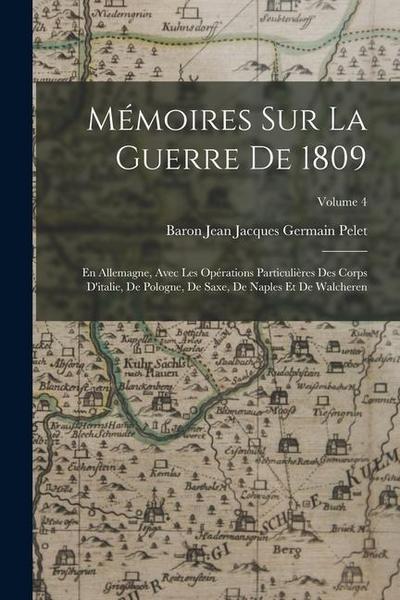 Mémoires Sur La Guerre De 1809: En Allemagne, Avec Les Opérations Particulières Des Corps D’italie, De Pologne, De Saxe, De Naples Et De Walcheren; Vo