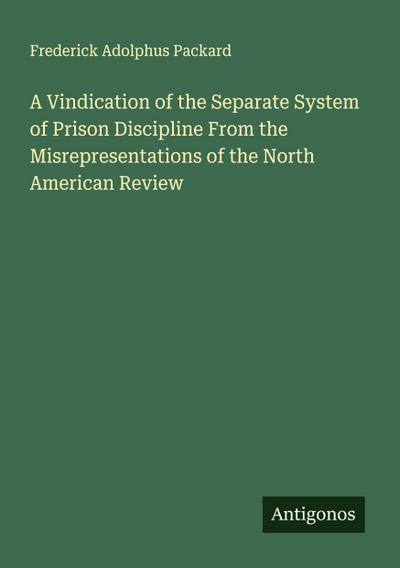 A Vindication of the Separate System of Prison Discipline From the Misrepresentations of the North American Review