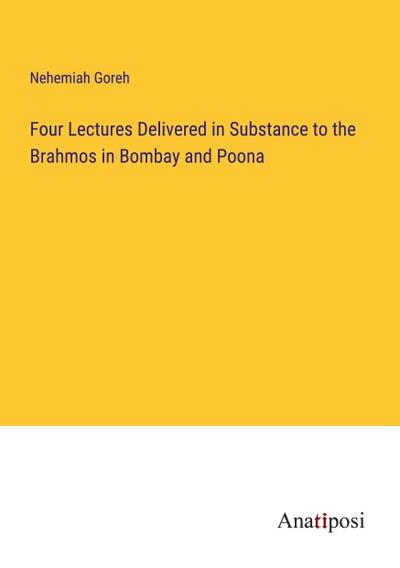 Four Lectures Delivered in Substance to the Brahmos in Bombay and Poona
