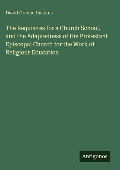 The Requisites for a Church School, and the Adaptedness of the Protestant Episcopal Church for the Work of Religious Education