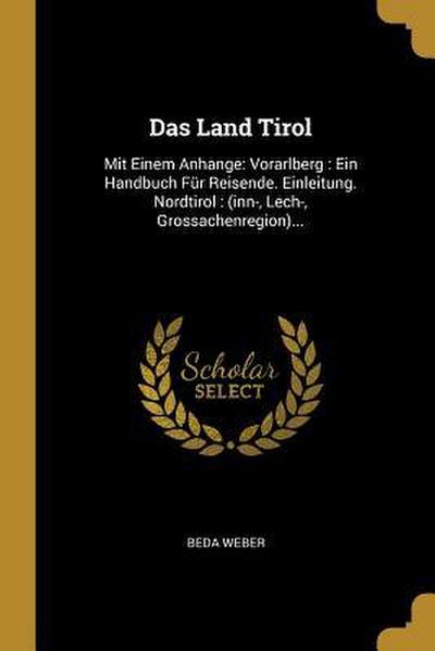 Das Land Tirol: Mit Einem Anhange: Vorarlberg: Ein Handbuch Für Reisende. Einleitung. Nordtirol: (Inn-, Lech-, Grossachenregion)...