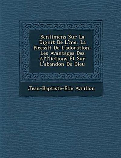 Sentimens Sur La Dignit de L’ Me, La N Cessit de L’Adoration, Les Avantages Des Afflictions Et Sur L’Abandon de Dieu