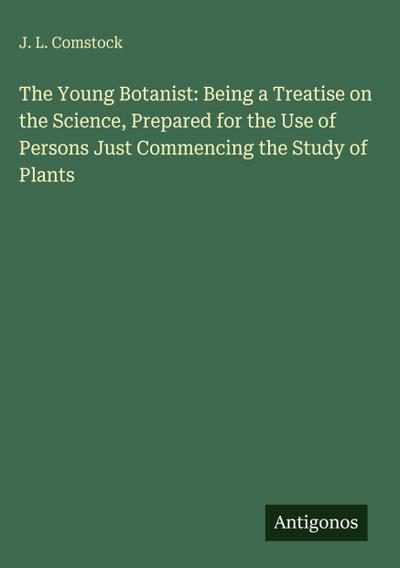 The Young Botanist: Being a Treatise on the Science, Prepared for the Use of Persons Just Commencing the Study of Plants