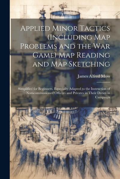 Applied Minor Tactics (Including Map Problems and the War Game) Map Reading and Map Sketching: Simplified for Beginners. Especially Adapted to the Ins