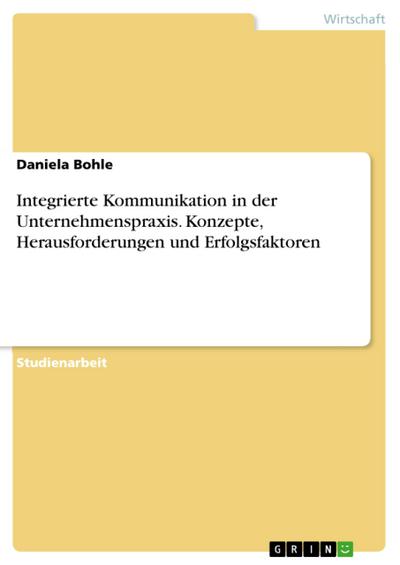 Integrierte Kommunikation in der Unternehmenspraxis. Konzepte, Herausforderungen und Erfolgsfaktoren