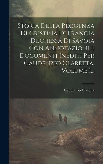 Storia Della Reggenza Di Cristina Di Francia Duchessa Di Savoia Con Annotazioni E Documenti Inediti Per Gaudenzio Claretta, Volume 1...
