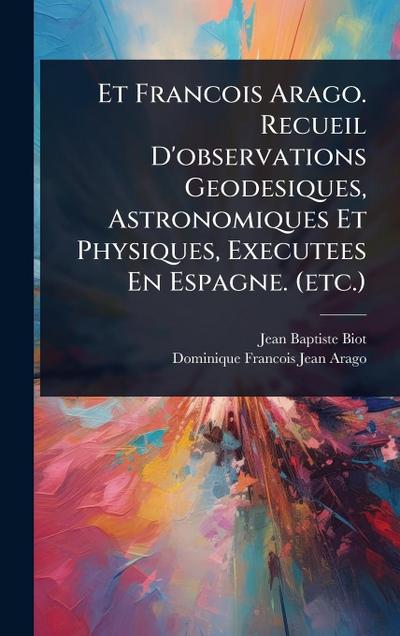 Et Francois Arago. Recueil D’observations Geodesiques, Astronomiques Et Physiques, Executees En Espagne. (etc.)