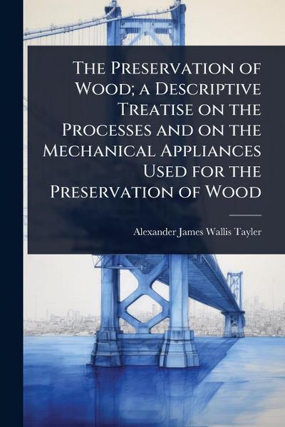 The Preservation of Wood; a Descriptive Treatise on the Processes and on the Mechanical Appliances Used for the Preservation of Wood