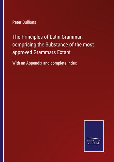The Principles of Latin Grammar, comprising the Substance of the most approved Grammars Extant
