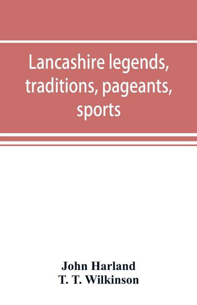 Lancashire legends, traditions, pageants, sports, & with an appendix containing a rare tract on the Lancashire witches
