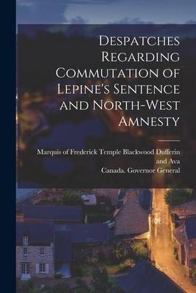 Despatches Regarding Commutation of Lepine’s Sentence and North-West Amnesty [microform]