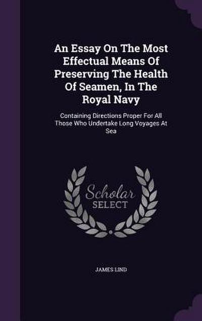 An Essay On The Most Effectual Means Of Preserving The Health Of Seamen, In The Royal Navy: Containing Directions Proper For All Those Who Undertake L