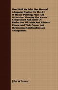 How Shall We Paint Our Houses? A Popular Treatise On The Art Of House-Painting; Plain And Decorative. Showing The Nature, Composition And Mode Of Production Of Paints And Painters’ Colors, And Their Proper And Harmonious Combination And Arrangement