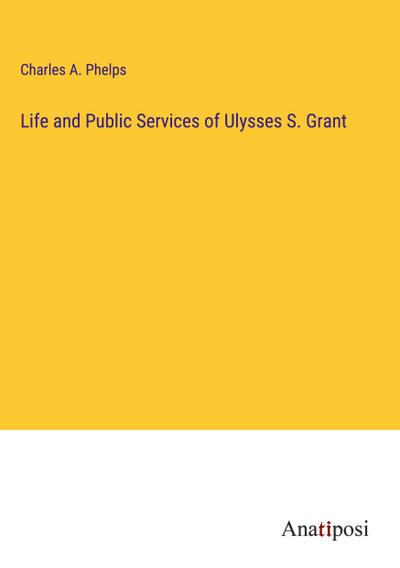 Life and Public Services of Ulysses S. Grant