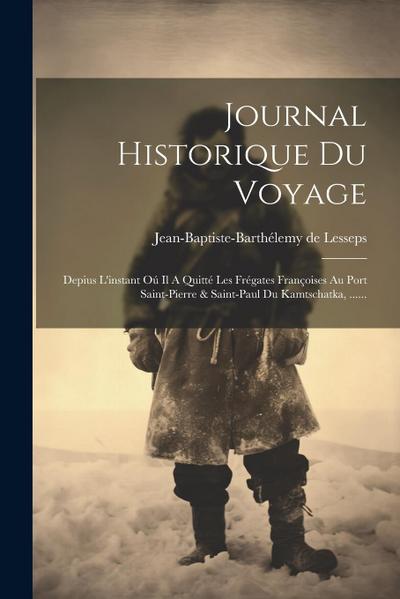 Journal Historique Du Voyage: Depius L’instant Oú Il A Quitté Les Frégates Françoises Au Port Saint-pierre & Saint-paul Du Kamtschatka, ......