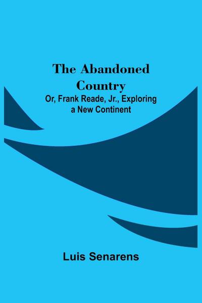 The Abandoned Country; or, Frank Reade, Jr., Exploring a New Continent.