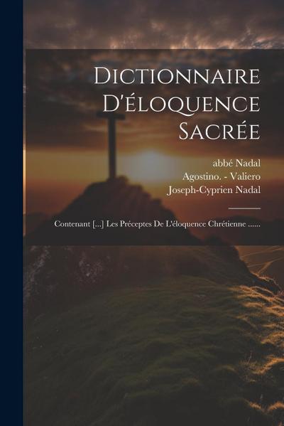 Dictionnaire D’éloquence Sacrée: Contenant [...] Les Préceptes De L’éloquence Chrétienne ......