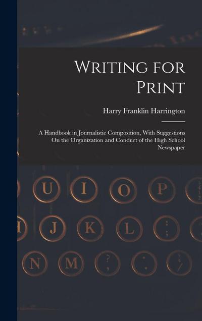 Writing for Print: A Handbook in Journalistic Composition, With Suggestions On the Organization and Conduct of the High School Newspaper