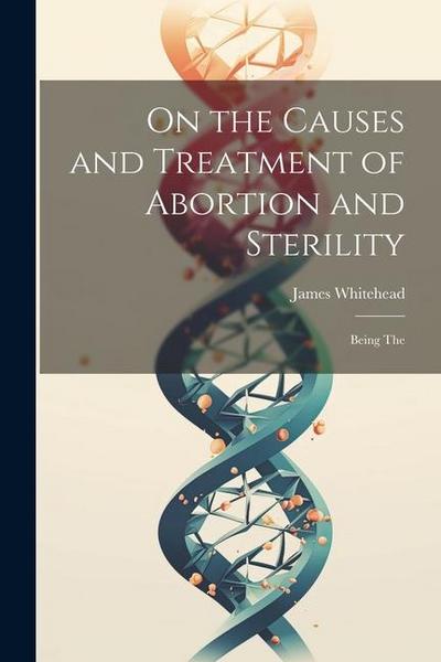 On the Causes and Treatment of Abortion and Sterility: Being The