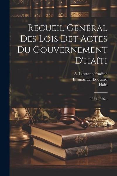 Recueil Général Des Lois Det Actes Du Gouvernement D’haïti: 1824-1826...