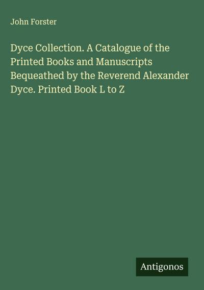 Dyce Collection. A Catalogue of the Printed Books and Manuscripts Bequeathed by the Reverend Alexander Dyce. Printed Book L to Z