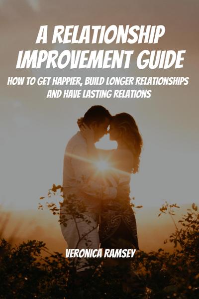 A Relationship Improvement Guide! How to Get Happier, Build Longer Relationships and Have Lasting Relations
