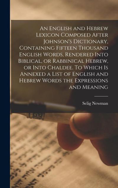 An English and Hebrew Lexicon Composed After Johnson’s Dictionary, Containing Fifteen Thousand English Words, Rendered Into Biblical, or Rabbinical He