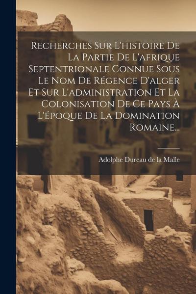 Recherches Sur L’histoire De La Partie De L’afrique Septentrionale Connue Sous Le Nom De Régence D’alger Et Sur L’administration Et La Colonisation De