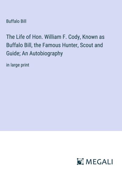 The Life of Hon. William F. Cody, Known as Buffalo Bill, the Famous Hunter, Scout and Guide; An Autobiography