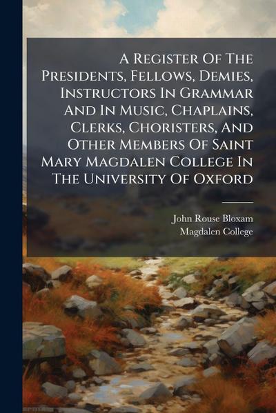 A Register Of The Presidents, Fellows, Demies, Instructors In Grammar And In Music, Chaplains, Clerks, Choristers, And Other Members Of Saint Mary Magdalen College In The University Of Oxford